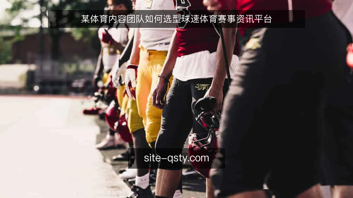 某体育内容团队如何选型球速体育赛事资讯平台