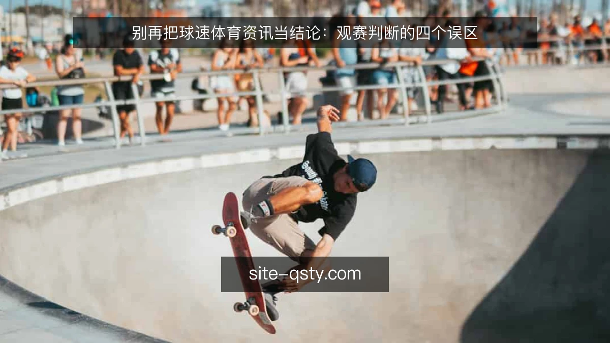 别再把球速体育资讯当结论:观赛判断的四个误区