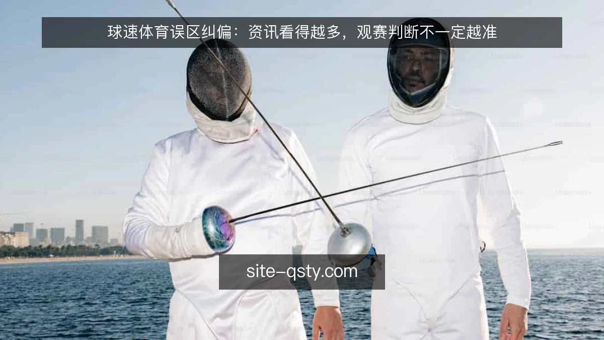 球速体育误区纠偏:资讯看得越多,观赛判断不一定越准